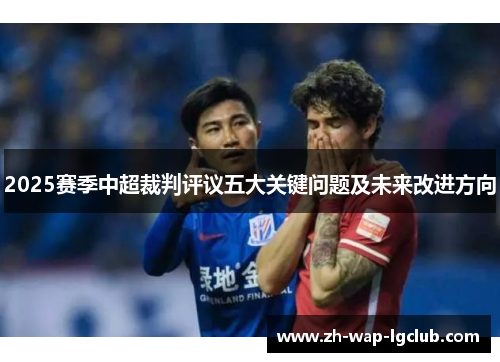 2025赛季中超裁判评议五大关键问题及未来改进方向 2025赛季中超裁判评议五大关键问题及未来改进方向