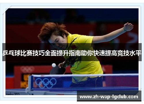 乒乓球比赛技巧全面提升指南助你快速提高竞技水平 乒乓球比赛技巧全面提升指南助你快速提高竞技水平
