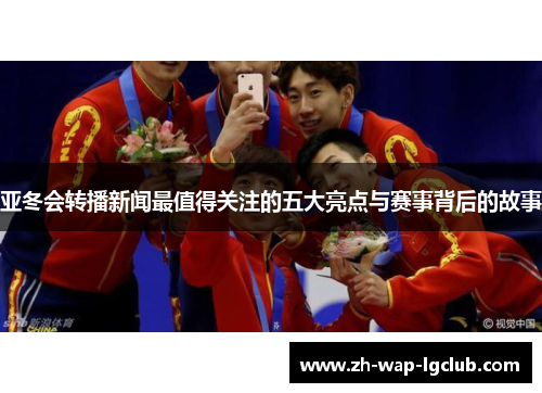 亚冬会转播新闻最值得关注的五大亮点与赛事背后的故事 亚冬会转播新闻最值得关注的五大亮点与赛事背后的故事