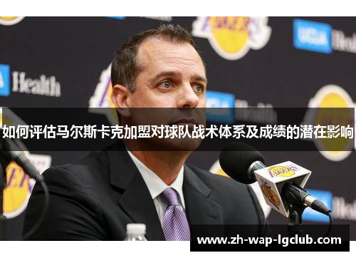 如何评估马尔斯卡克加盟对球队战术体系及成绩的潜在影响 如何评估马尔斯卡克加盟对球队战术体系及成绩的潜在影响