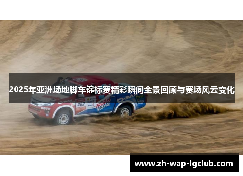 2025年亚洲场地脚车锦标赛精彩瞬间全景回顾与赛场风云变化 2025年亚洲场地脚车锦标赛精彩瞬间全景回顾与赛场风云变化