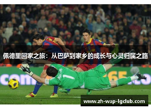 佩德里回家之旅:从巴萨到家乡的成长与心灵归属之路 佩德里回家之旅:从巴萨到家乡的成长与心灵归属之路