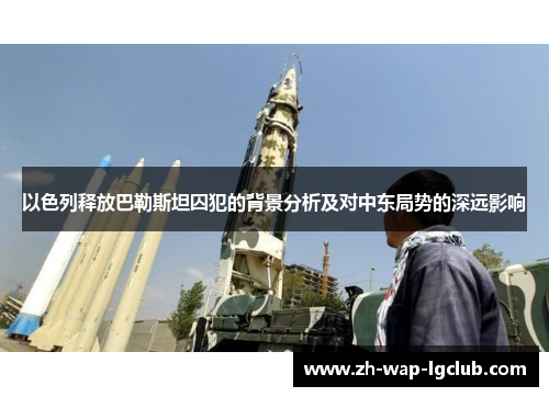 以色列释放巴勒斯坦囚犯的背景分析及对中东局势的深远影响 以色列释放巴勒斯坦囚犯的背景分析及对中东局势的深远影响