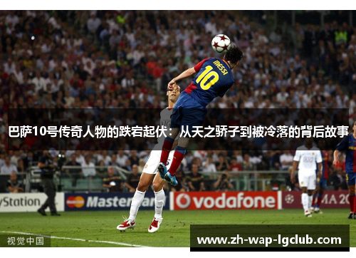 巴萨10号传奇人物的跌宕起伏:从天之骄子到被冷落的背后故事 巴萨10号传奇人物的跌宕起伏:从天之骄子到被冷落的背后故事