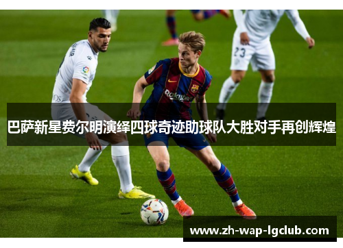 巴萨新星费尔明演绎四球奇迹助球队大胜对手再创辉煌 巴萨新星费尔明演绎四球奇迹助球队大胜对手再创辉煌