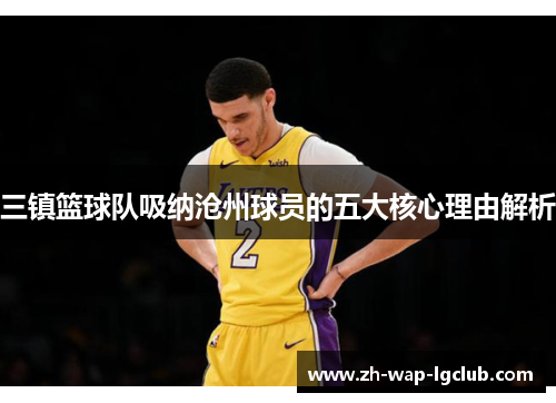 三镇篮球队吸纳沧州球员的五大核心理由解析 三镇篮球队吸纳沧州球员的五大核心理由解析