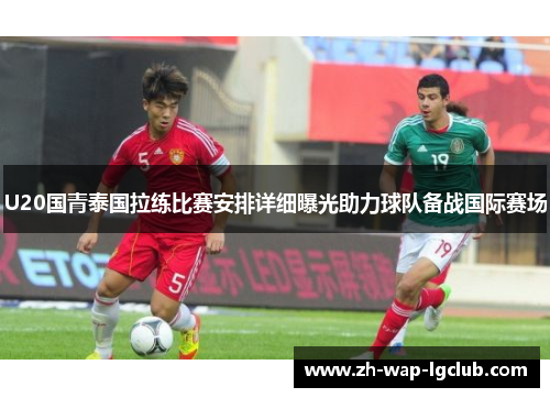 U20国青泰国拉练比赛安排详细曝光助力球队备战国际赛场 U20国青泰国拉练比赛安排详细曝光助力球队备战国际赛场