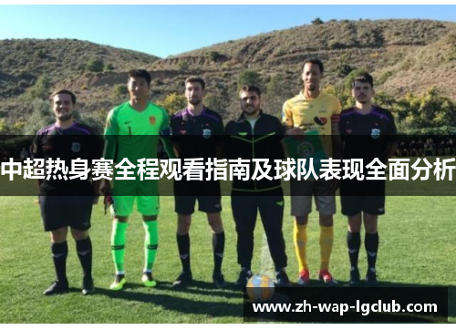 中超热身赛全程观看指南及球队表现全面分析 中超热身赛全程观看指南及球队表现全面分析