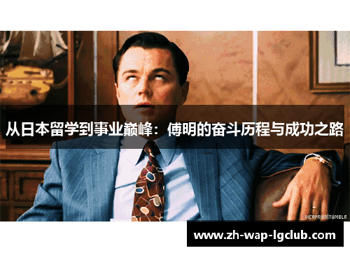 从日本留学到事业巅峰:傅明的奋斗历程与成功之路 从日本留学到事业巅峰:傅明的奋斗历程与成功之路