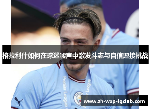 格拉利什如何在球迷嘘声中激发斗志与自信迎接挑战