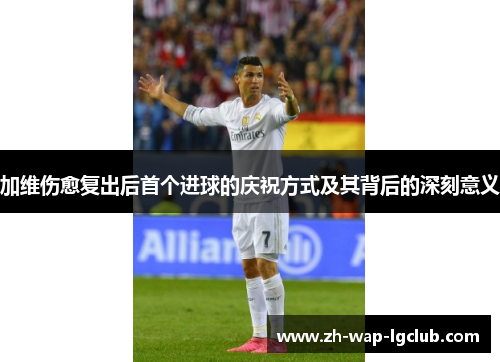 加维伤愈复出后首个进球的庆祝方式及其背后的深刻意义 加维伤愈复出后首个进球的庆祝方式及其背后的深刻意义