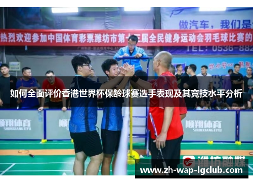 如何全面评价香港世界杯保龄球赛选手表现及其竞技水平分析 如何全面评价香港世界杯保龄球赛选手表现及其竞技水平分析