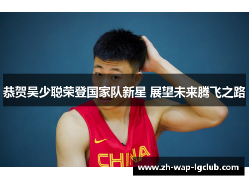恭贺吴少聪荣登国家队新星 展望未来腾飞之路 恭贺吴少聪荣登国家队新星 展望未来腾飞之路