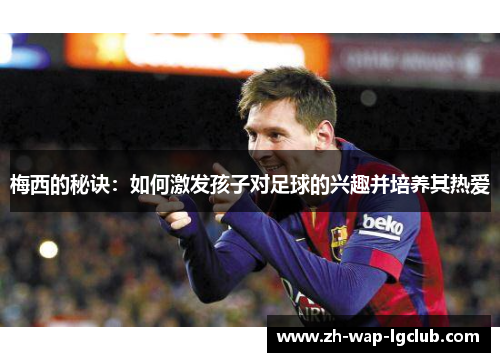 梅西的秘诀:如何激发孩子对足球的兴趣并培养其热爱 梅西的秘诀:如何激发孩子对足球的兴趣并培养其热爱