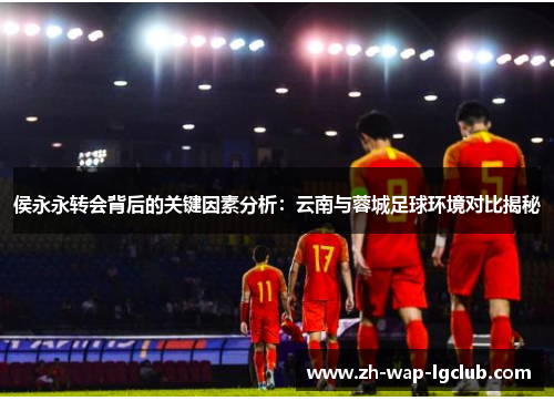 侯永永转会背后的关键因素分析:云南与蓉城足球环境对比揭秘 侯永永转会背后的关键因素分析:云南与蓉城足球环境对比揭秘