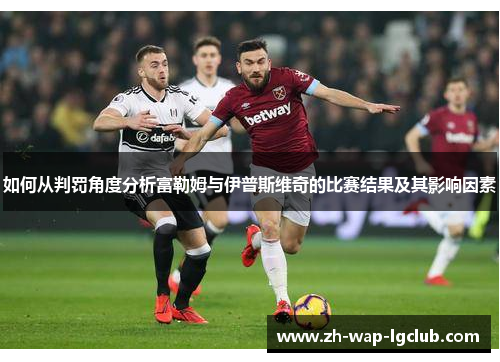 如何从判罚角度分析富勒姆与伊普斯维奇的比赛结果及其影响因素 如何从判罚角度分析富勒姆与伊普斯维奇的比赛结果及其影响因素