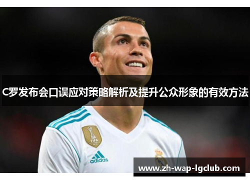 C罗发布会口误应对策略解析及提升公众形象的有效方法 C罗发布会口误应对策略解析及提升公众形象的有效方法
