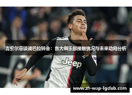 吉索尔菲谈迪巴拉转会:各大俱乐部接触情况与未来动向分析 吉索尔菲谈迪巴拉转会:各大俱乐部接触情况与未来动向分析