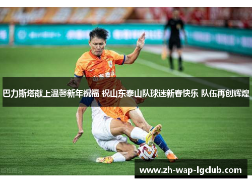 巴力斯塔献上温馨新年祝福 祝山东泰山队球迷新春快乐 队伍再创辉煌