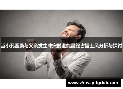 当小孔塞桑与父亲发生冲突时谁能最终占据上风分析与探讨