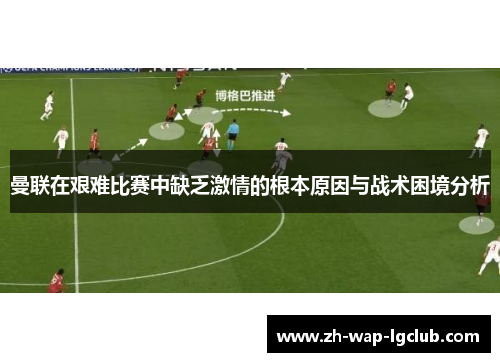 曼联在艰难比赛中缺乏激情的根本原因与战术困境分析 曼联在艰难比赛中缺乏激情的根本原因与战术困境分析