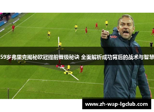 59岁弗里克揭秘欧冠提前晋级秘诀 全面解析成功背后的战术与智慧