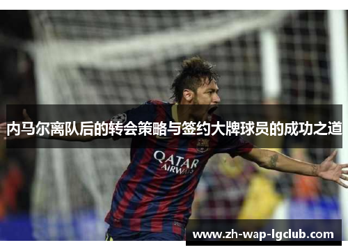 内马尔离队后的转会策略与签约大牌球员的成功之道