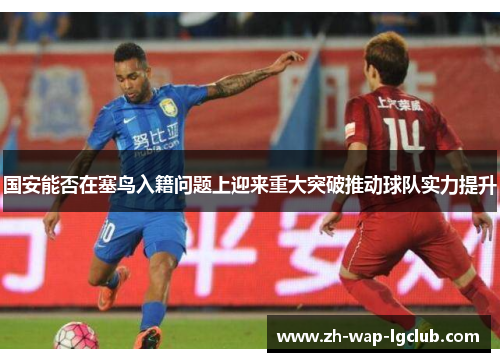 国安能否在塞鸟入籍问题上迎来重大突破推动球队实力提升