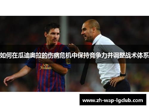 如何在瓜迪奥拉的伤病危机中保持竞争力并调整战术体系 如何在瓜迪奥拉的伤病危机中保持竞争力并调整战术体系