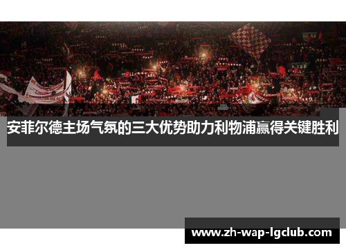 安菲尔德主场气氛的三大优势助力利物浦赢得关键胜利