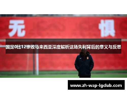 国足0比12惨败马来西亚深度解析这场失利背后的意义与反思 国足0比12惨败马来西亚深度解析这场失利背后的意义与反思