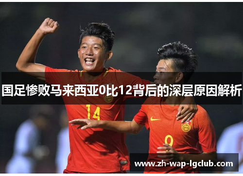 国足惨败马来西亚0比12背后的深层原因解析 国足惨败马来西亚0比12背后的深层原因解析