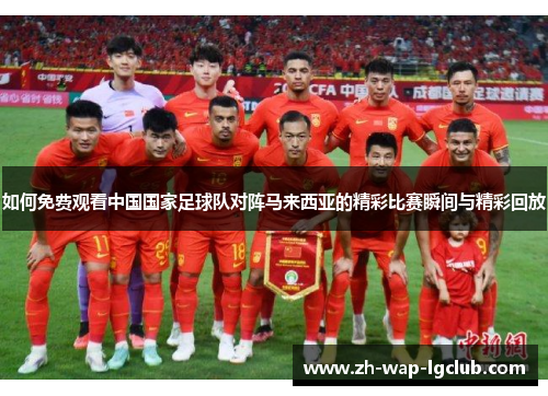 如何免费观看中国国家足球队对阵马来西亚的精彩比赛瞬间与精彩回放