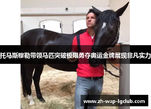 托马斯穆勒带领马匹突破极限勇夺奥运金牌展现非凡实力