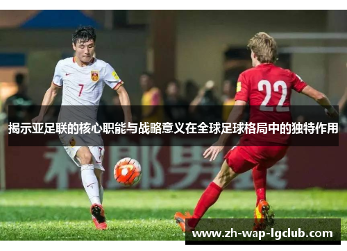 揭示亚足联的核心职能与战略意义在全球足球格局中的独特作用 揭示亚足联的核心职能与战略意义在全球足球格局中的独特作用