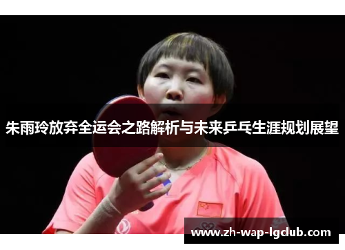 朱雨玲放弃全运会之路解析与未来乒乓生涯规划展望 朱雨玲放弃全运会之路解析与未来乒乓生涯规划展望