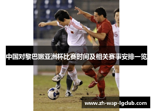 中国对黎巴嫩亚洲杯比赛时间及相关赛事安排一览 中国对黎巴嫩亚洲杯比赛时间及相关赛事安排一览
