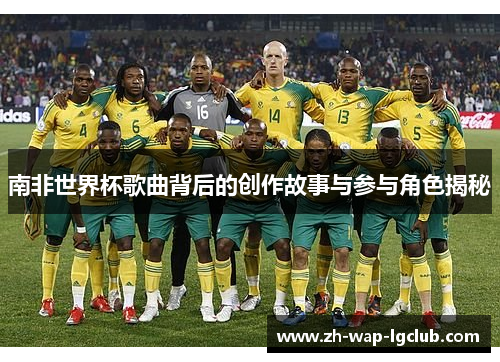 南非世界杯歌曲背后的创作故事与参与角色揭秘