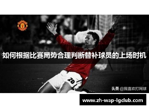 如何根据比赛局势合理判断替补球员的上场时机 如何根据比赛局势合理判断替补球员的上场时机