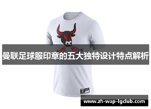 曼联足球服印章的五大独特设计特点解析 曼联足球服印章的五大独特设计特点解析