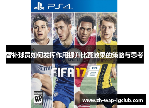 替补球员如何发挥作用提升比赛效果的策略与思考 替补球员如何发挥作用提升比赛效果的策略与思考
