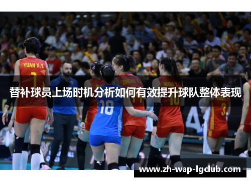 替补球员上场时机分析如何有效提升球队整体表现 替补球员上场时机分析如何有效提升球队整体表现