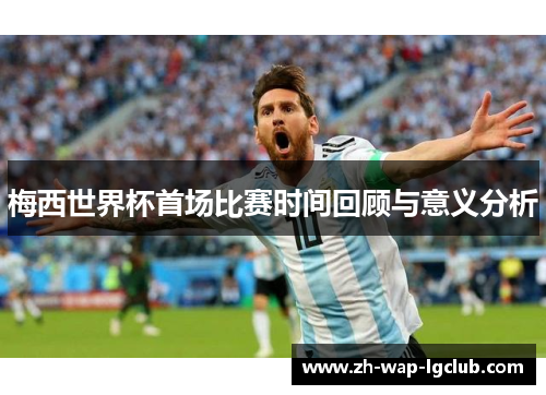 梅西世界杯首场比赛时间回顾与意义分析 梅西世界杯首场比赛时间回顾与意义分析