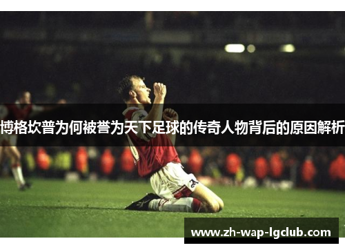 博格坎普为何被誉为天下足球的传奇人物背后的原因解析 博格坎普为何被誉为天下足球的传奇人物背后的原因解析
