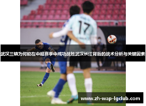 武汉三镇为何能在中超赛季中成功战胜武汉长江背后的战术分析与关键因素 武汉三镇为何能在中超赛季中成功战胜武汉长江背后的战术分析与关键因素