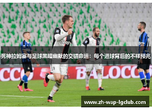 死神拉姆塞与足球黑暗幽默的交错命运:每个进球背后的不祥预兆 死神拉姆塞与足球黑暗幽默的交错命运:每个进球背后的不祥预兆