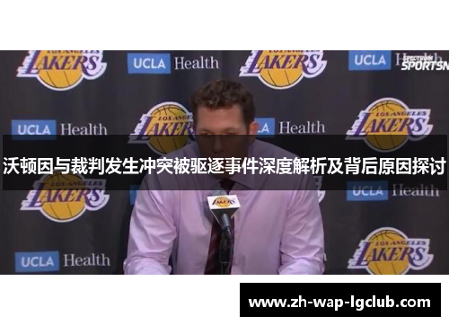 沃顿因与裁判发生冲突被驱逐事件深度解析及背后原因探讨