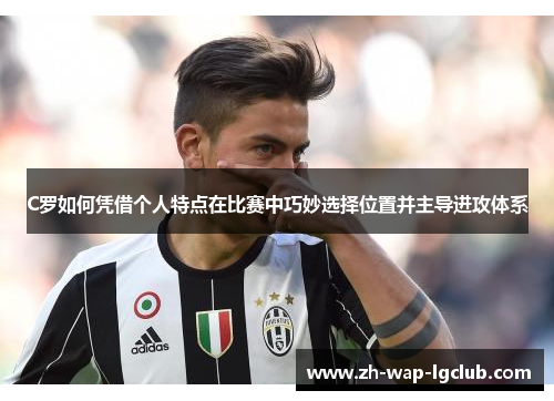 C罗如何凭借个人特点在比赛中巧妙选择位置并主导进攻体系 C罗如何凭借个人特点在比赛中巧妙选择位置并主导进攻体系