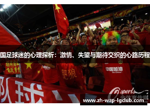 国足球迷的心理探析:激情、失望与期待交织的心路历程 国足球迷的心理探析:激情、失望与期待交织的心路历程