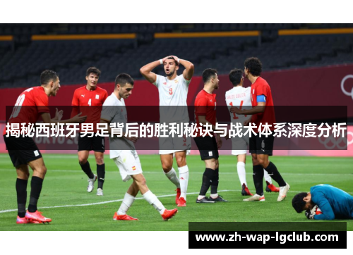 揭秘西班牙男足背后的胜利秘诀与战术体系深度分析 揭秘西班牙男足背后的胜利秘诀与战术体系深度分析